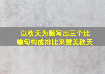 以秋天为题写出三个比喻句构成排比来赞美秋天