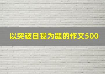 以突破自我为题的作文500