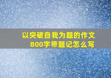 以突破自我为题的作文800字带题记怎么写