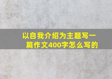 以自我介绍为主题写一篇作文400字怎么写的