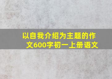 以自我介绍为主题的作文600字初一上册语文