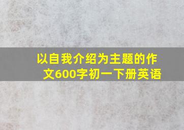 以自我介绍为主题的作文600字初一下册英语