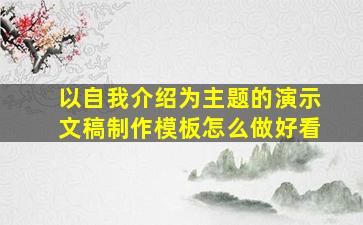 以自我介绍为主题的演示文稿制作模板怎么做好看