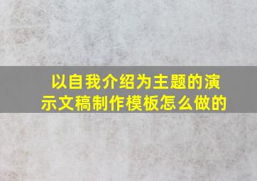 以自我介绍为主题的演示文稿制作模板怎么做的