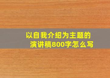 以自我介绍为主题的演讲稿800字怎么写