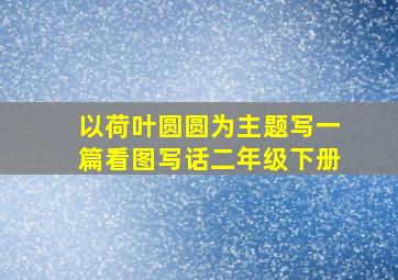 以荷叶圆圆为主题写一篇看图写话二年级下册