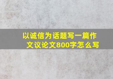 以诚信为话题写一篇作文议论文800字怎么写