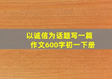 以诚信为话题写一篇作文600字初一下册