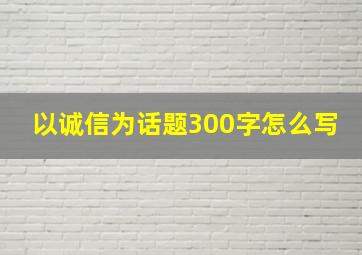 以诚信为话题300字怎么写