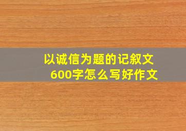 以诚信为题的记叙文600字怎么写好作文