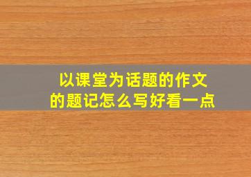 以课堂为话题的作文的题记怎么写好看一点