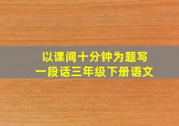 以课间十分钟为题写一段话三年级下册语文