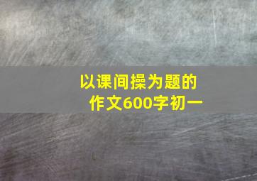 以课间操为题的作文600字初一