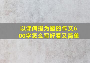 以课间操为题的作文600字怎么写好看又简单