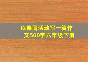 以课间活动写一篇作文500字六年级下册