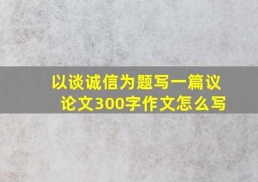 以谈诚信为题写一篇议论文300字作文怎么写