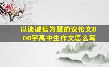 以谈诚信为题的议论文800字高中生作文怎么写