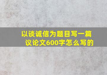 以谈诚信为题目写一篇议论文600字怎么写的