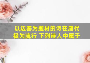 以边塞为题材的诗在唐代极为流行 下列诗人中属于