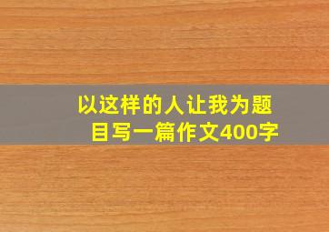 以这样的人让我为题目写一篇作文400字