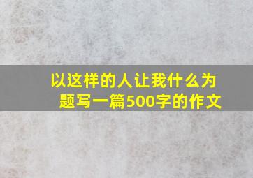 以这样的人让我什么为题写一篇500字的作文