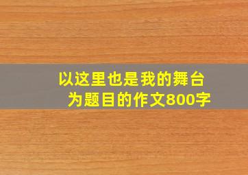 以这里也是我的舞台为题目的作文800字