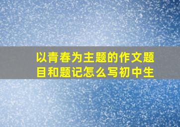 以青春为主题的作文题目和题记怎么写初中生