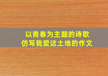 以青春为主题的诗歌仿写我爱这土地的作文