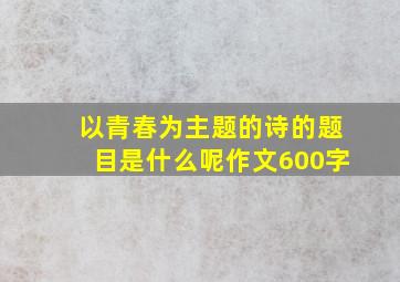 以青春为主题的诗的题目是什么呢作文600字