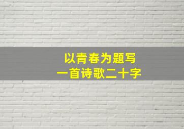 以青春为题写一首诗歌二十字