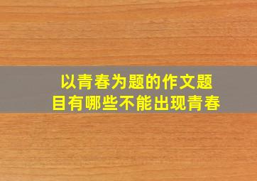 以青春为题的作文题目有哪些不能出现青春