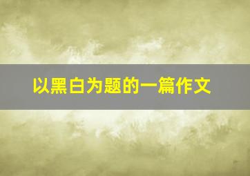 以黑白为题的一篇作文