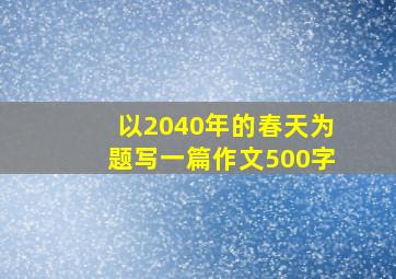 以2040年的春天为题写一篇作文500字