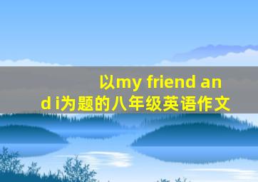 以my friend and i为题的八年级英语作文