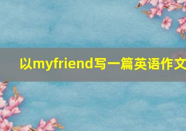 以myfriend写一篇英语作文