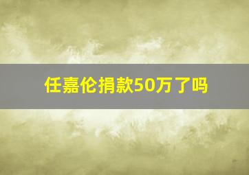 任嘉伦捐款50万了吗