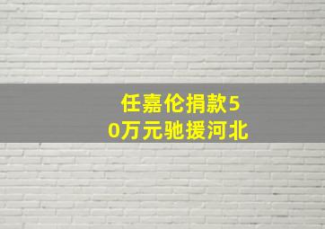 任嘉伦捐款50万元驰援河北