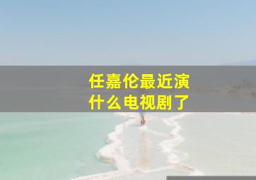 任嘉伦最近演什么电视剧了