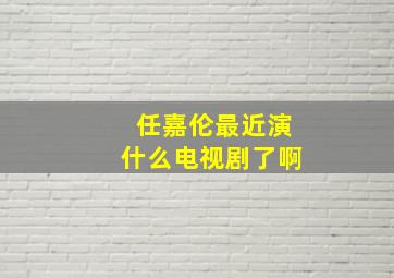 任嘉伦最近演什么电视剧了啊