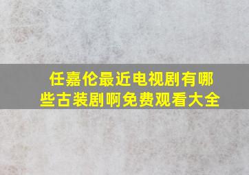 任嘉伦最近电视剧有哪些古装剧啊免费观看大全