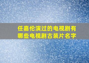 任嘉伦演过的电视剧有哪些电视剧古装片名字