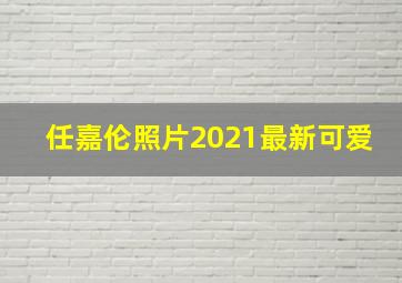 任嘉伦照片2021最新可爱