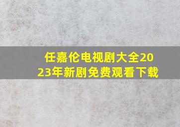 任嘉伦电视剧大全2023年新剧免费观看下载