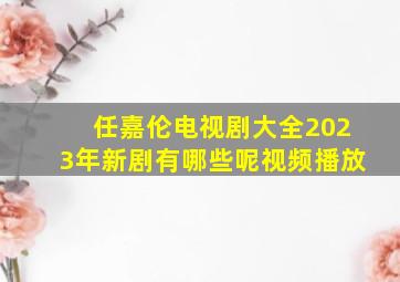 任嘉伦电视剧大全2023年新剧有哪些呢视频播放