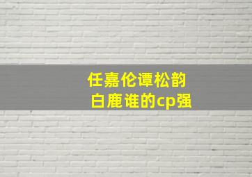 任嘉伦谭松韵白鹿谁的cp强