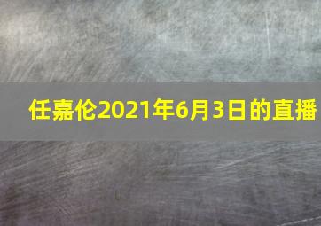 任嘉伦2021年6月3日的直播