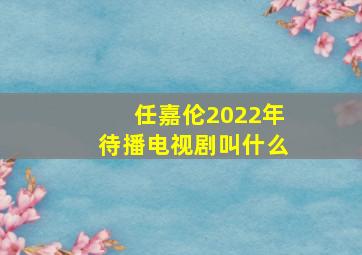 任嘉伦2022年待播电视剧叫什么