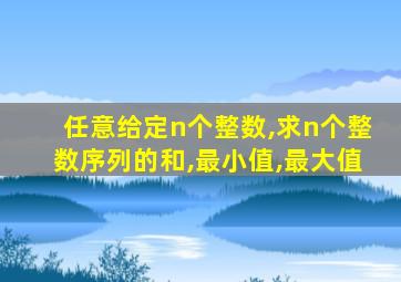 任意给定n个整数,求n个整数序列的和,最小值,最大值