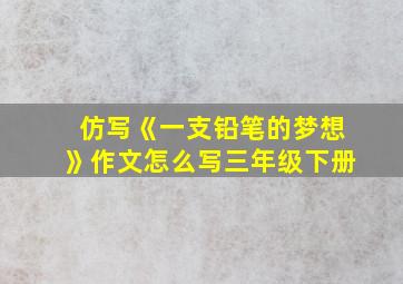 仿写《一支铅笔的梦想》作文怎么写三年级下册