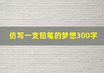 仿写一支铅笔的梦想300字